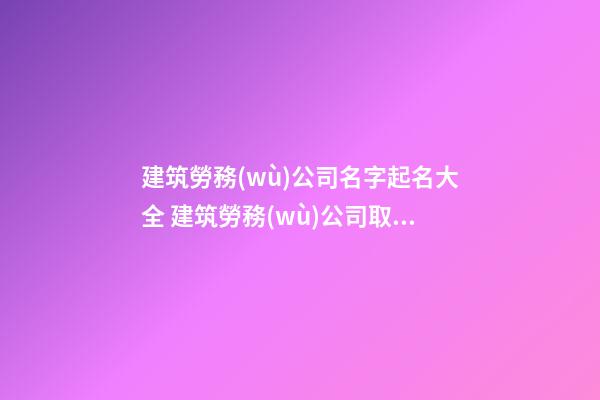 建筑勞務(wù)公司名字起名大全 建筑勞務(wù)公司取名參考